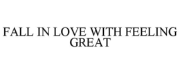 FALL IN LOVE WITH FEELING GREAT trademark