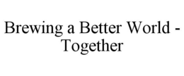 BREWING A BETTER WORLD - TOGETHER trademark