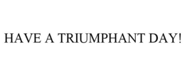 HAVE A TRIUMPHANT DAY! trademark