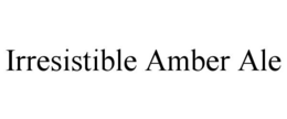 IRRESISTIBLE AMBER ALE trademark