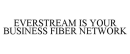 EVERSTREAM IS YOUR BUSINESS FIBER NETWORK trademark