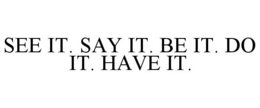 SEE IT. SAY IT. BE IT. DO IT. HAVE IT. trademark