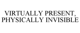VIRTUALLY PRESENT, PHYSICALLY INVISIBLE trademark