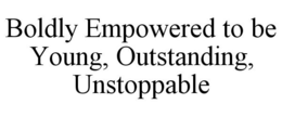 BOLDLY EMPOWERED TO BE YOUNG, OUTSTANDING, UNSTOPPABLE trademark