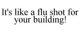 IT'S LIKE A FLU SHOT FOR YOUR BUILDING! trademark