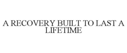 A RECOVERY BUILT TO LAST A LIFETIME trademark