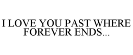 I LOVE YOU PAST WHERE FOREVER ENDS... trademark