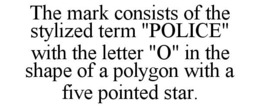 THE MARK CONSISTS OF THE STYLIZED TERM "POLICE" WITH THE LETTER "O" IN THE SHAPE OF A POLYGON WITH A FIVE POINTED STAR. trademark