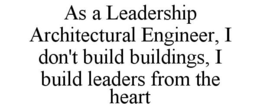 AS A LEADERSHIP ARCHITECTURAL ENGINEER,I DON'T BUILD BUILDINGS, I BUILD LEADERS FROM THE HEART trademark