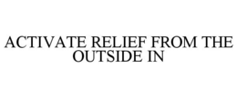 ACTIVATE RELIEF FROM THE OUTSIDE IN trademark