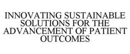 INNOVATING SUSTAINABLE SOLUTIONS FOR THE ADVANCEMENT OF PATIENT OUTCOMES trademark