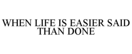 WHEN LIFE IS EASIER SAID THAN DONE trademark