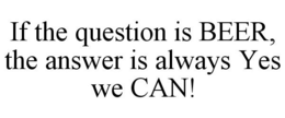 IF THE QUESTION IS BEER, THE ANSWER IS ALWAYS YES WE CAN! trademark