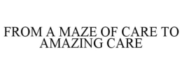 FROM A MAZE OF CARE TO AMAZING CARE trademark
