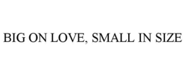 BIG ON LOVE, SMALL IN SIZE trademark