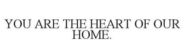 YOU ARE THE HEART OF OUR HOME. trademark