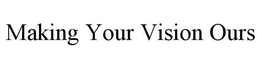 MAKING YOUR VISION OURS trademark