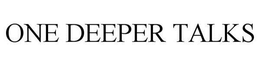 ONE DEEPER TALKS trademark