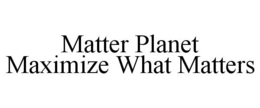 MATTER PLANET MAXIMIZE WHAT MATTERS trademark