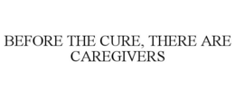 BEFORE THE CURE, THERE ARE CAREGIVERS trademark