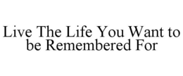 LIVE THE LIFE YOU WANT TO BE REMEMBERED FOR trademark