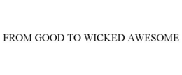 FROM GOOD TO WICKED AWESOME trademark