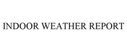INDOOR WEATHER REPORT trademark