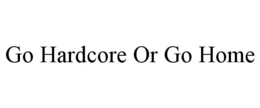 GO HARDCORE OR GO HOME trademark