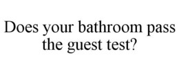 DOES YOUR BATHROOM PASS THE GUEST TEST? trademark