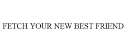 FETCH YOUR NEW BEST FRIEND trademark