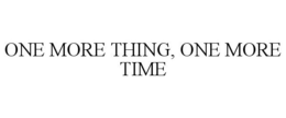 ONE MORE THING, ONE MORE TIME trademark
