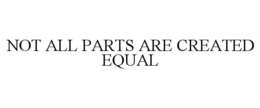 NOT ALL PARTS ARE CREATED EQUAL trademark