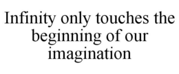 INFINITY ONLY TOUCHES THE BEGINNING OF OUR IMAGINATION trademark