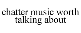 CHATTER MUSIC WORTH TALKING ABOUT trademark