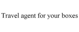 TRAVEL AGENT FOR YOUR BOXES trademark