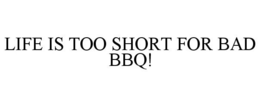 LIFE IS TOO SHORT FOR BAD BBQ! trademark