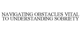 NAVIGATING OBSTACLES VITAL TO UNDERSTANDING SOBRIETY trademark