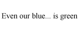 EVEN OUR BLUE... IS GREEN trademark