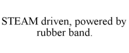 STEAM DRIVEN, POWERED BY RUBBER BAND. trademark
