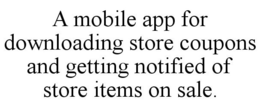 A MOBILE APP FOR DOWNLOADING STORE COUPONS AND GETTING NOTIFIED OF STORE ITEMS ON SALE. trademark