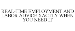 REAL-TIME EMPLOYMENT AND LABOR ADVICE XACTLY WHEN YOU NEED IT trademark