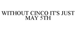 WITHOUT CINCO IT'S JUST MAY 5TH trademark