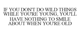 IF YOU DON'T DO WILD THINGS WHILE YOU'RE YOUNG, YOU'LL HAVE NOTHING TO SMILE ABOUT WHEN YOU'RE OLD trademark
