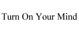 TURN ON YOUR MIND trademark