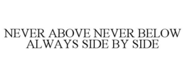 NEVER ABOVE NEVER BELOW ALWAYS SIDE BY SIDE trademark
