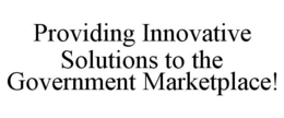 PROVIDING INNOVATIVE SOLUTIONS TO THE GOVERNMENT MARKETPLACE! trademark