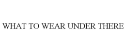 WHAT TO WEAR UNDER THERE trademark