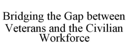 BRIDGING THE GAP BETWEEN VETERANS AND THE CIVILIAN WORKFORCE trademark
