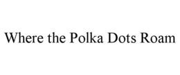WHERE THE POLKA DOTS ROAM trademark