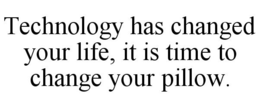 TECHNOLOGY HAS CHANGED YOUR LIFE, IT IS TIME TO CHANGE YOUR PILLOW. trademark